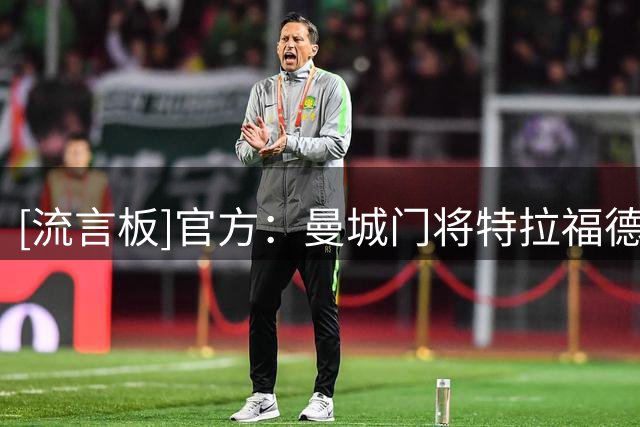 [流言板]官方：曼城门将特拉福德加盟利兹联，转会费4000万镑+浮动